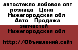 автостекло лобовое опт розница › Цена ­ 2 - Нижегородская обл. Авто » Продажа запчастей   . Нижегородская обл.